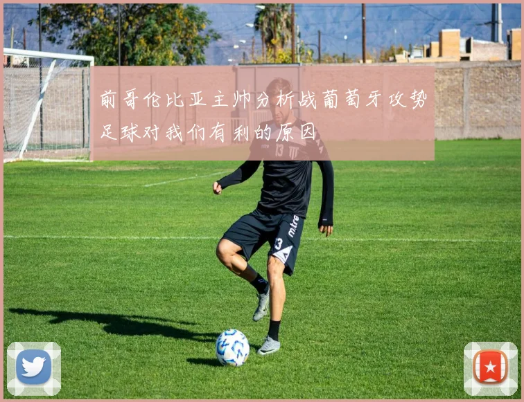 前哥伦比亚主帅分析战葡萄牙攻势足球对我们有利的原因