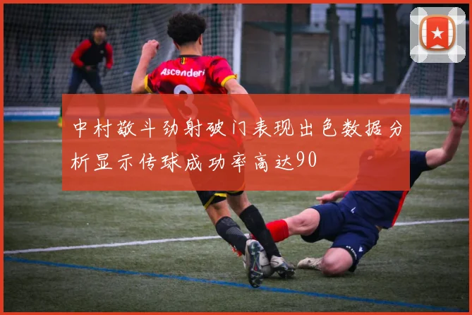 中村敬斗劲射破门表现出色数据分析显示传球成功率高达90