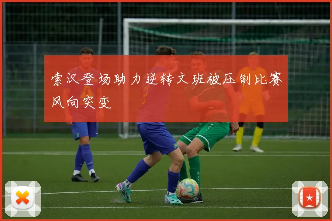 索汉登场助力逆转文班被压制比赛风向突变
