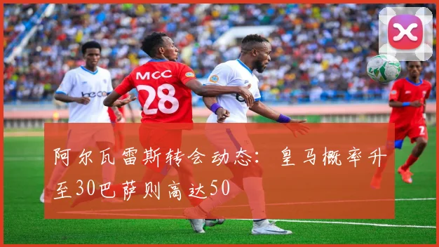 阿尔瓦雷斯转会动态：皇马概率升至30巴萨则高达50