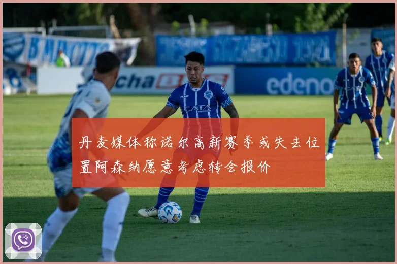 丹麦媒体称诺尔高新赛季或失去位置阿森纳愿意考虑转会报价