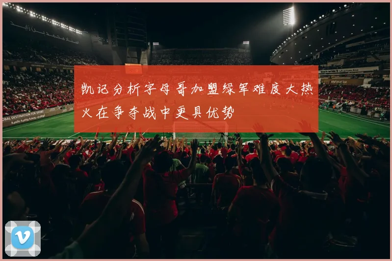 凯记分析字母哥加盟绿军难度大热火在争夺战中更具优势