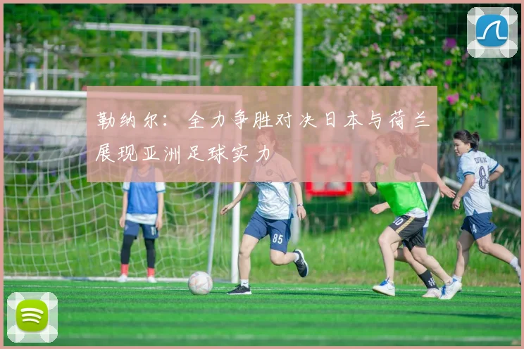 勒纳尔：全力争胜对决日本与荷兰展现亚洲足球实力